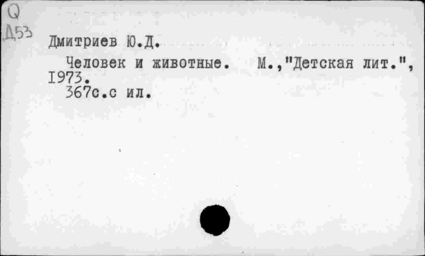 ﻿о
Дмитриев Ю.Д.
Человек и животные. М.,"Детская лит." 1973.
367с.с ил.